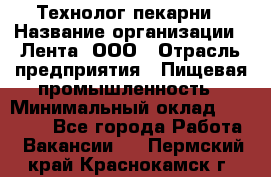 Технолог пекарни › Название организации ­ Лента, ООО › Отрасль предприятия ­ Пищевая промышленность › Минимальный оклад ­ 21 000 - Все города Работа » Вакансии   . Пермский край,Краснокамск г.